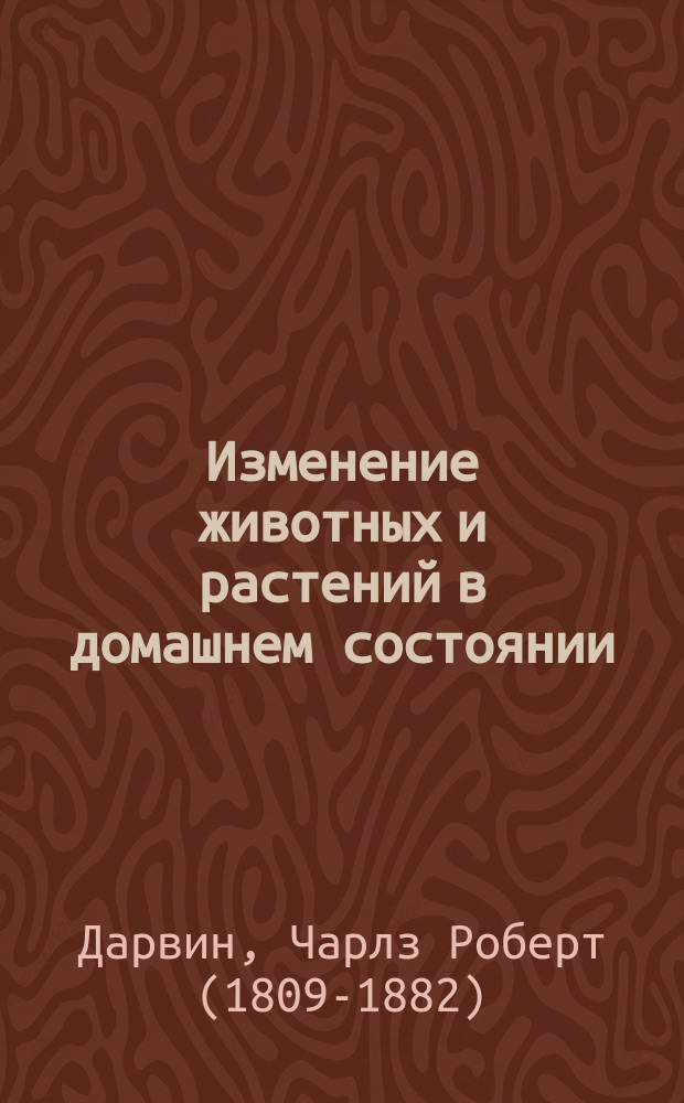 Изменение животных и растений в домашнем состоянии : Гл. 1-11