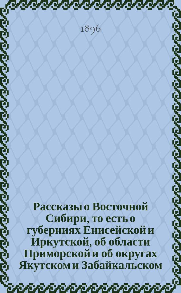 Рассказы о Восточной Сибири, то есть о губерниях Енисейской и Иркутской, об области Приморской и об округах Якутском и Забайкальском : с рисунками и картой Сибири