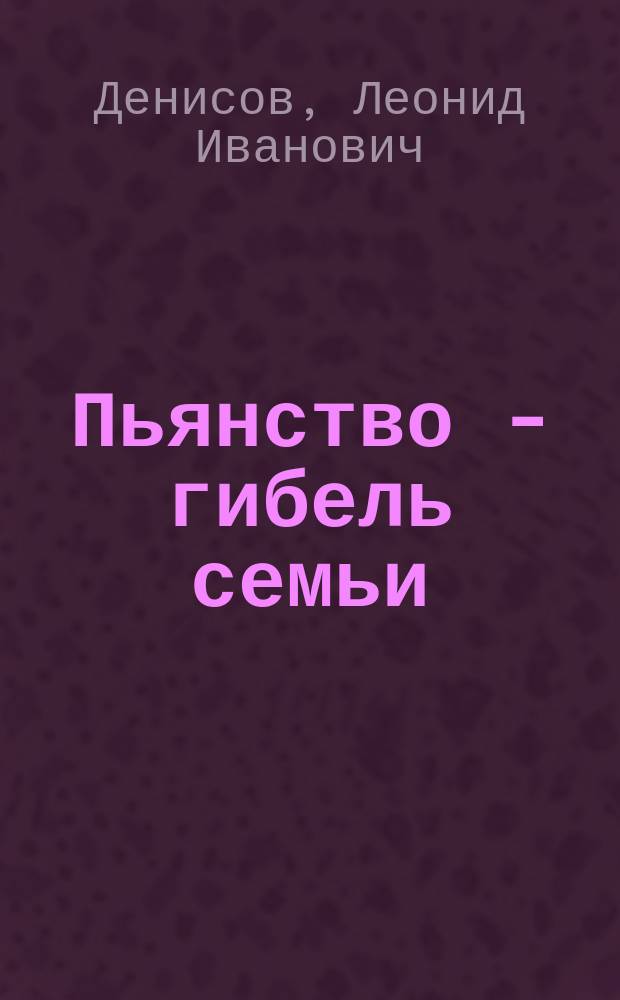 Пьянство - гибель семьи : Рассказ Леонида Денисова
