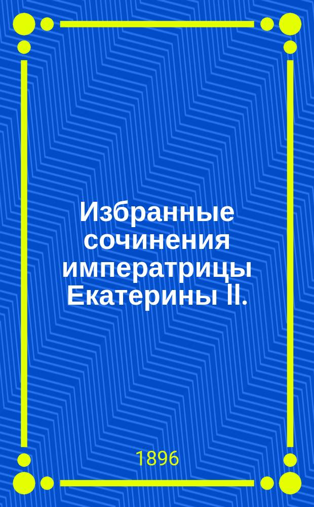 Избранные сочинения императрицы Екатерины II. (1729-1796) : "Наказ", пед. соч., комедии и сатиры : С поясн. ст