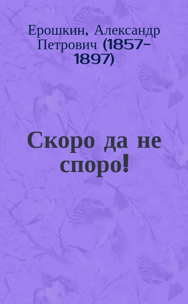 Скоро да не споро! : Шутка в 1 д. А.П. Ерошкина
