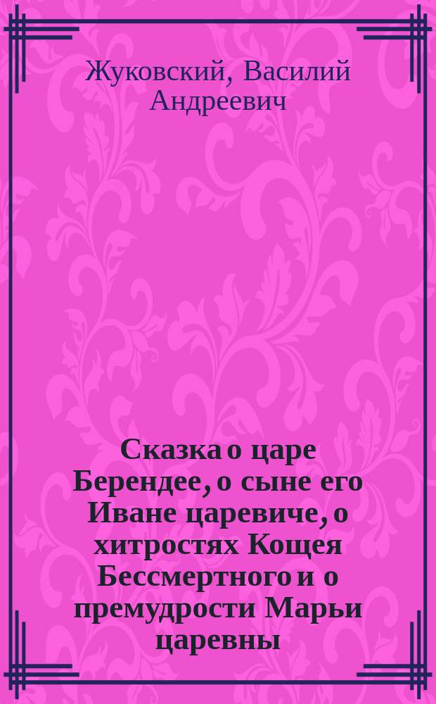 ... Сказка о царе Берендее, о сыне его Иване царевиче, о хитростях Кощея Бессмертного и о премудрости Марьи царевны, Кощеевой дочери
