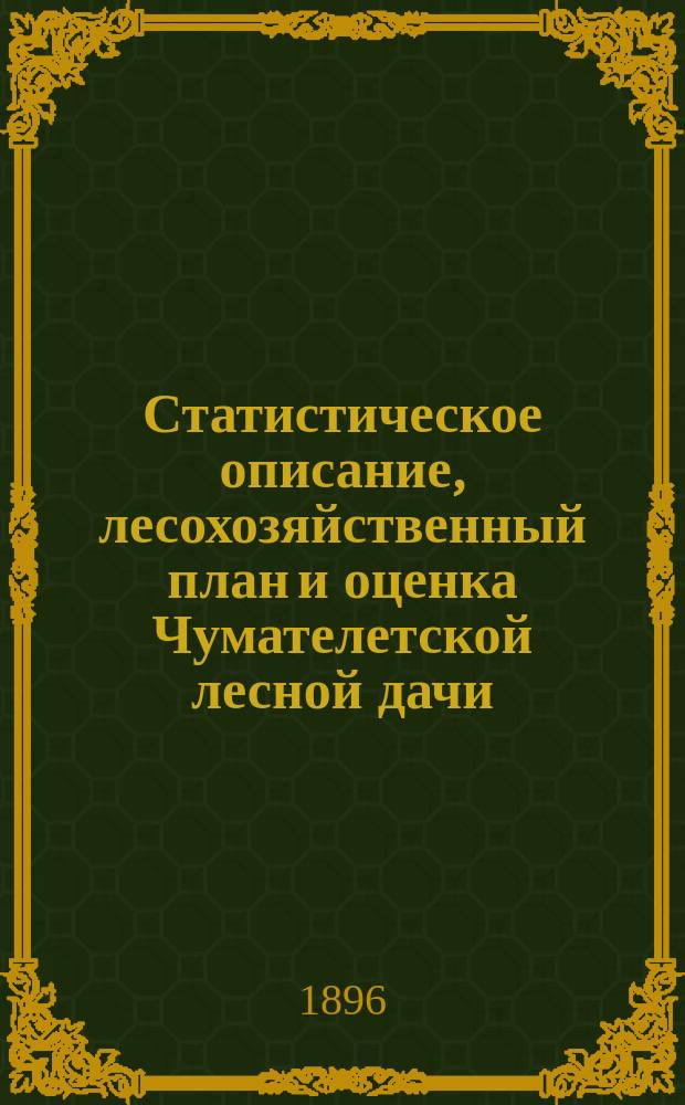 Статистическое описание, лесохозяйственный план и оценка Чумателетской лесной дачи, принадлежащей наследникам князя Николая Ивановича Чхеидзе : Губ. Тифлис., уезд Горийск