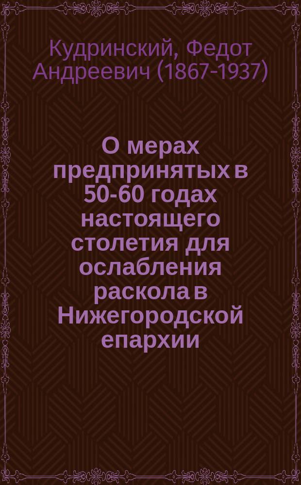 О мерах предпринятых в 50-60 годах настоящего столетия для ослабления раскола в Нижегородской епархии : (По офиц., неизд. документам консистор. арх. Нижегор. епархии)