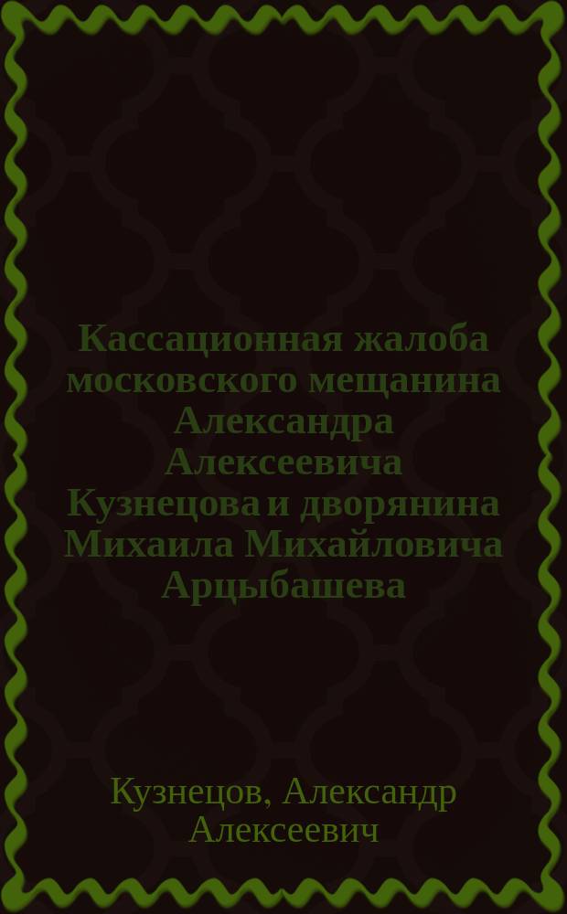 Кассационная жалоба московского мещанина Александра Алексеевича Кузнецова и дворянина Михаила Михайловича Арцыбашева... по делу с купцами Егором и Гавриилом Ермолаевичами Подвинцевыми в Гражданский кассационный департамент Правительствующего сената