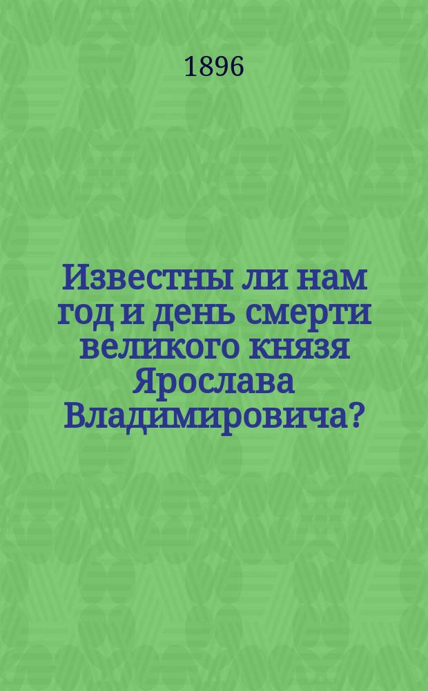 Известны ли нам год и день смерти великого князя Ярослава Владимировича? : Исслед. А. Куника : Печ. по распоряжению Археогр. комис