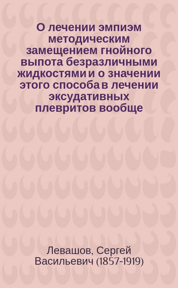 О лечении эмпиэм методическим замещением гнойного выпота безразличными жидкостями и о значении этого способа в лечении эксудативных плевритов вообще