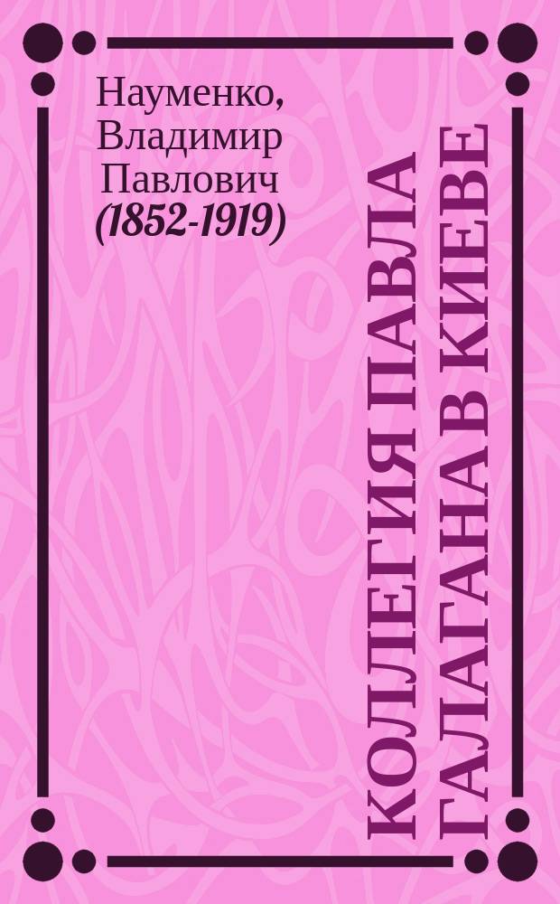 Коллегия Павла Галагана в Киеве : (По поводу исполнившегося 1 окт. текущего года двадцатипятилетия ее существования)