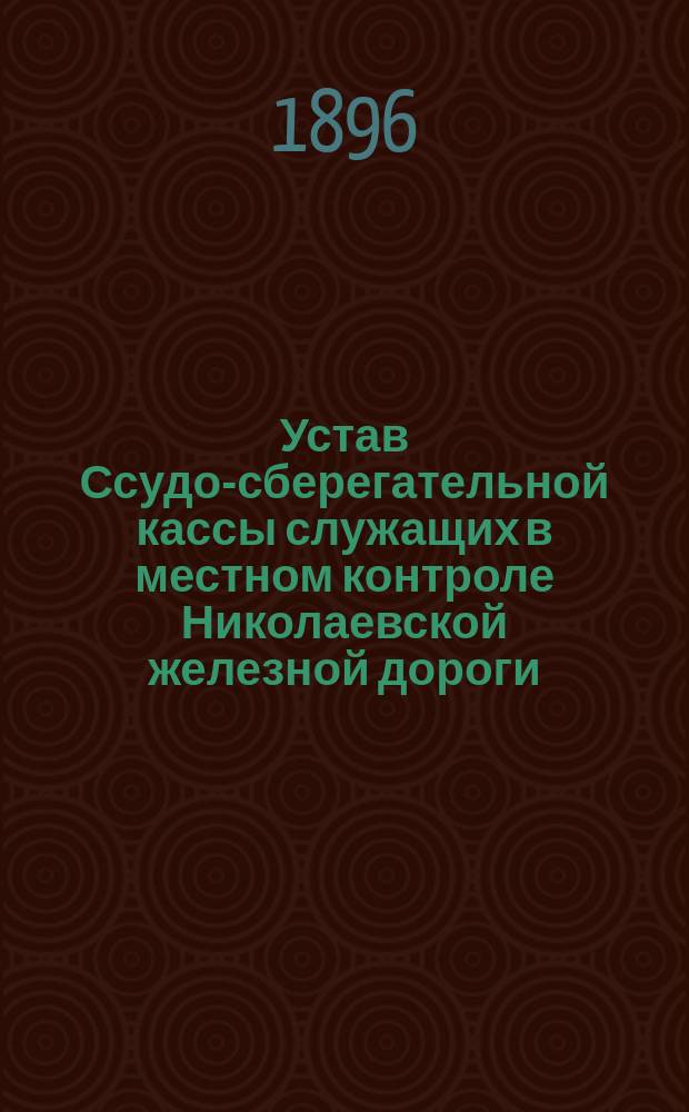 Устав Ссудо-сберегательной кассы служащих в местном контроле Николаевской железной дороги : Утв. 19 апр. 1896 г.