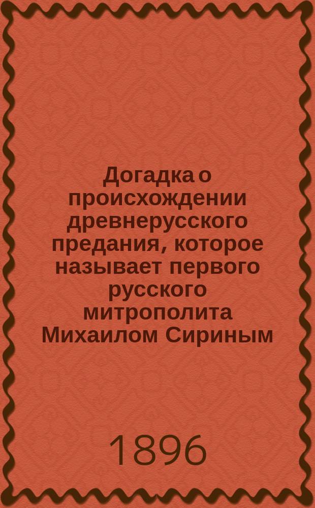 Догадка о происхождении древнерусского предания, которое называет первого русского митрополита Михаилом Сириным