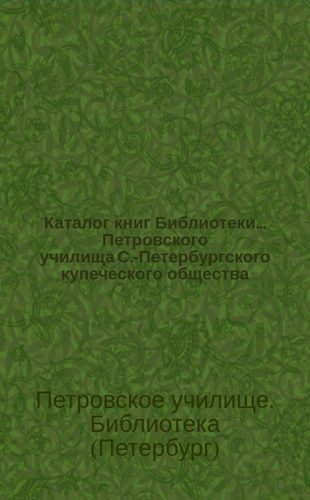 Каталог книг Библиотеки... Петровского училища С.-Петербургского купеческого общества : (По 1 янв. 1896 г.)
