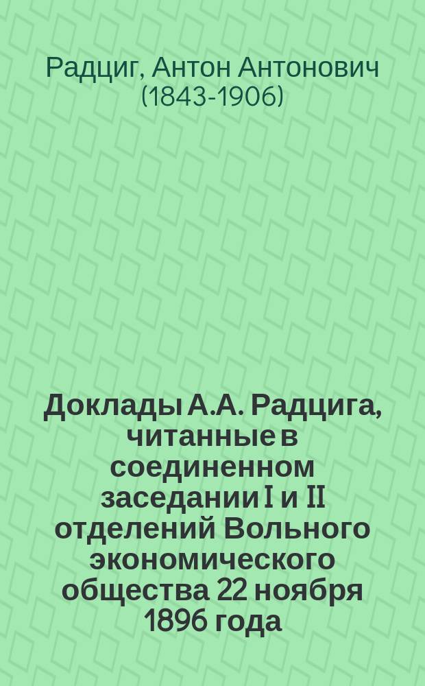 Доклады А.А. Радцига, читанные в соединенном заседании I и II отделений Вольного экономического общества 22 ноября 1896 года. 1 2, О причинах залежей на наших железных дорогах и о мерах, могущих способствовать к упорядочению хлебных перевозок. Об оборудовании наших железнодорожных станций и портов зернохранилищами и элеваторами