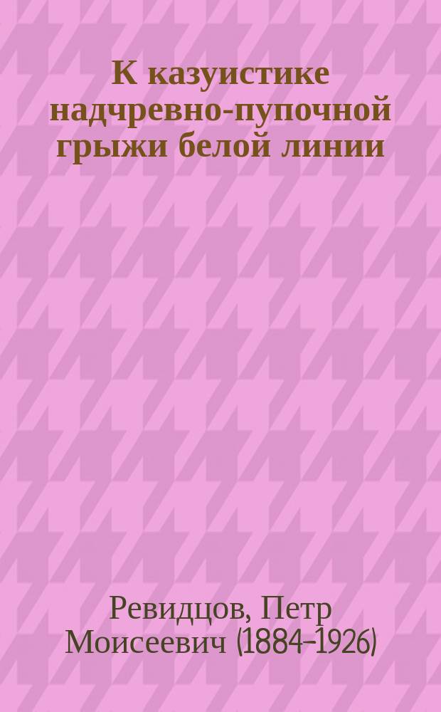 К казуистике надчревно-пупочной грыжи белой линии (hernia lineae albae epigastrica) : Сообщ. в Моск. терапевт. о-ве, в февр. 1896 г