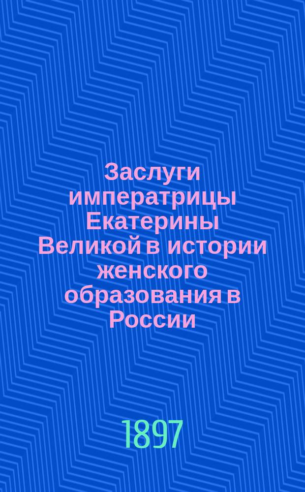 Заслуги императрицы Екатерины Великой в истории женского образования в России : Актовая речь по поводу исполнившегося в нояб. 1896 года столетия со времени ее смерти