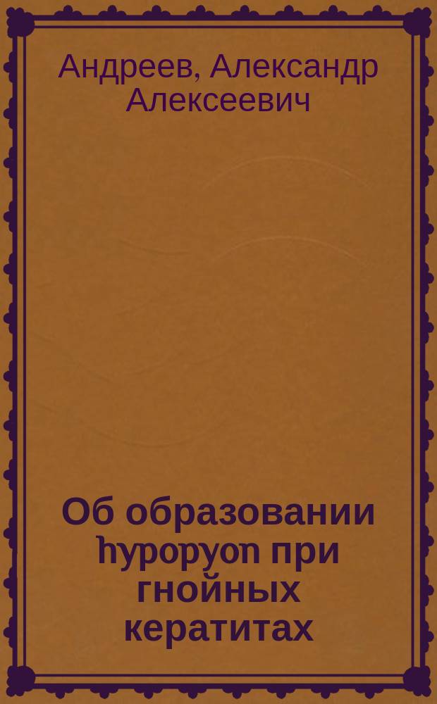 Об образовании hypopyon при гнойных кератитах : Патол.-анат. и эксперим. исслед. : Дис. на степ. д-ра мед. Ал.Ал. Андреева