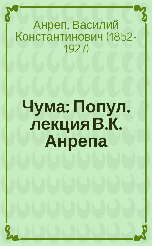 Чума : Попул. лекция В.К. Анрепа : Прочтена 13 февр. 1897 г., в Имп. Уч-ще правоведения