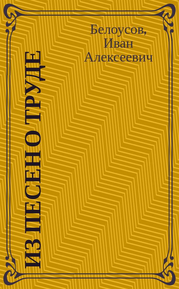 ... Из песен о труде : Стихотворения И.А. Белоусова : Со многими рис