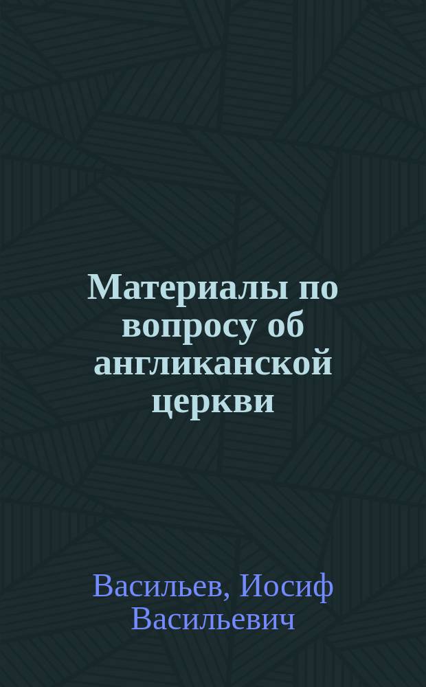 Материалы по вопросу об англиканской церкви : Из записок и писем прот. И.В. Васильева и Е. Попова