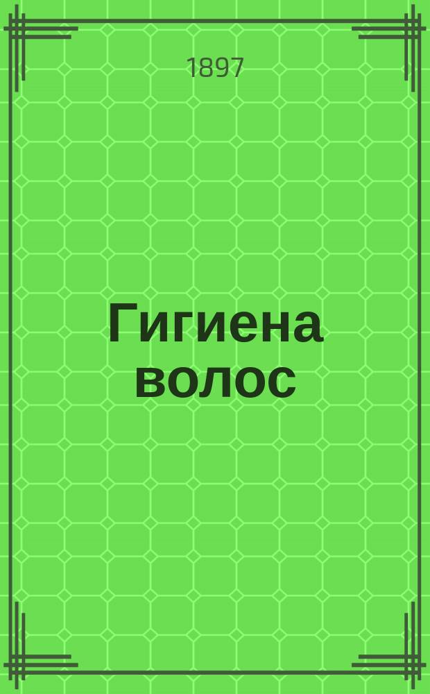 Гигиена волос : Крат. наставление к сбережению волос и предохранению их от преждеврем. выпадения и поседения