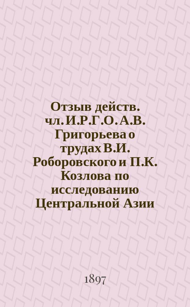 Отзыв действ. чл. И.Р.Г.О. А.В. Григорьева о трудах В.И. Роборовского и П.К. Козлова по исследованию Центральной Азии : (Со включением отзывов д. чл. А.Р. Бонсдорфа и А.А. Тилло о заслугах В.И. Роборовского)