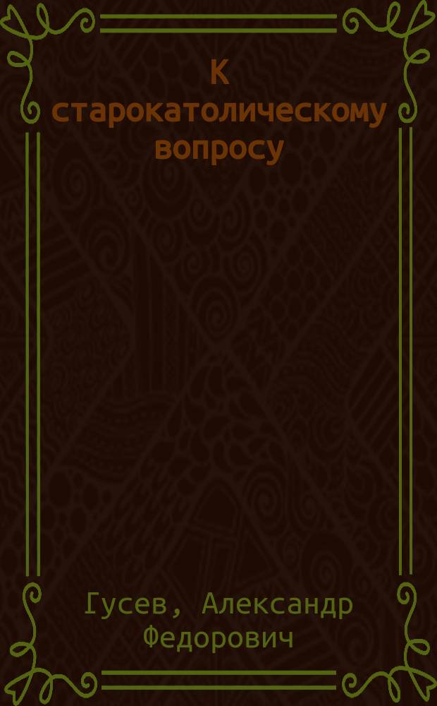 К старокатолическому вопросу : Письмо А.А. Кирееву