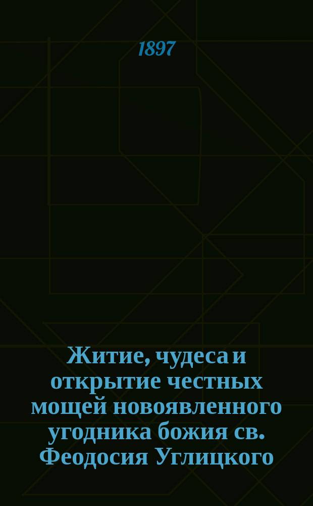 Житие, чудеса и открытие честных мощей новоявленного угодника божия св. Феодосия Углицкого, архиепископа и чудотворца Черниговского : 5 февр. 1696 г. - 9 сент. 1896 г. : С прил. изображения и автогр. св. Феодосия