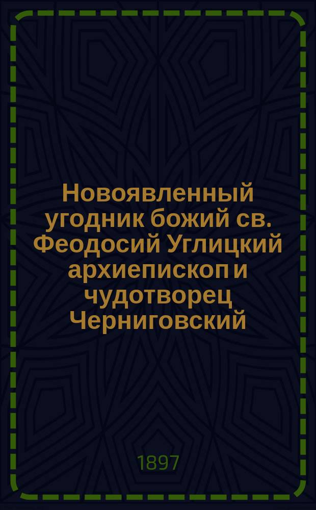 Новоявленный угодник божий св. Феодосий Углицкий архиепископ и чудотворец Черниговский : (5 февр. 1696 г. - 9 сент. 1896 г.)
