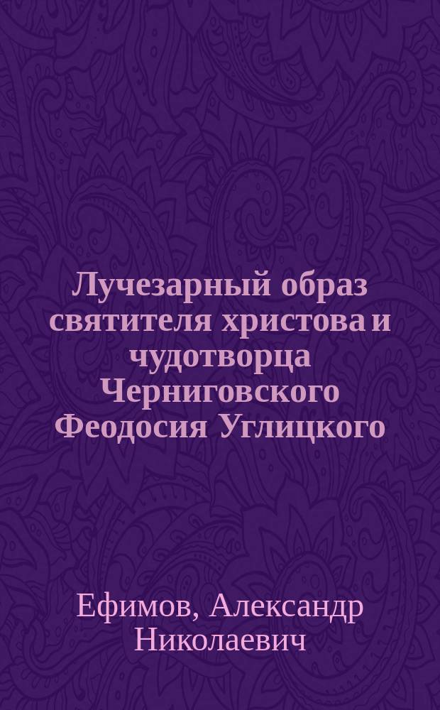 Лучезарный образ святителя христова и чудотворца Черниговского Феодосия Углицкого, на основании жития и чудес его