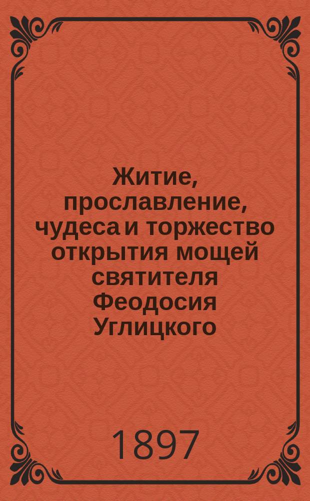 Житие, прославление, чудеса и торжество открытия мощей святителя Феодосия Углицкого, архиепископа Черниговского