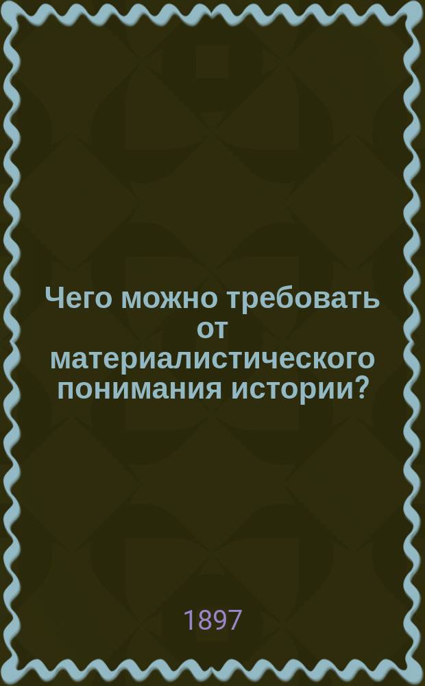 Чего можно требовать от материалистического понимания истории? : (С нем.)