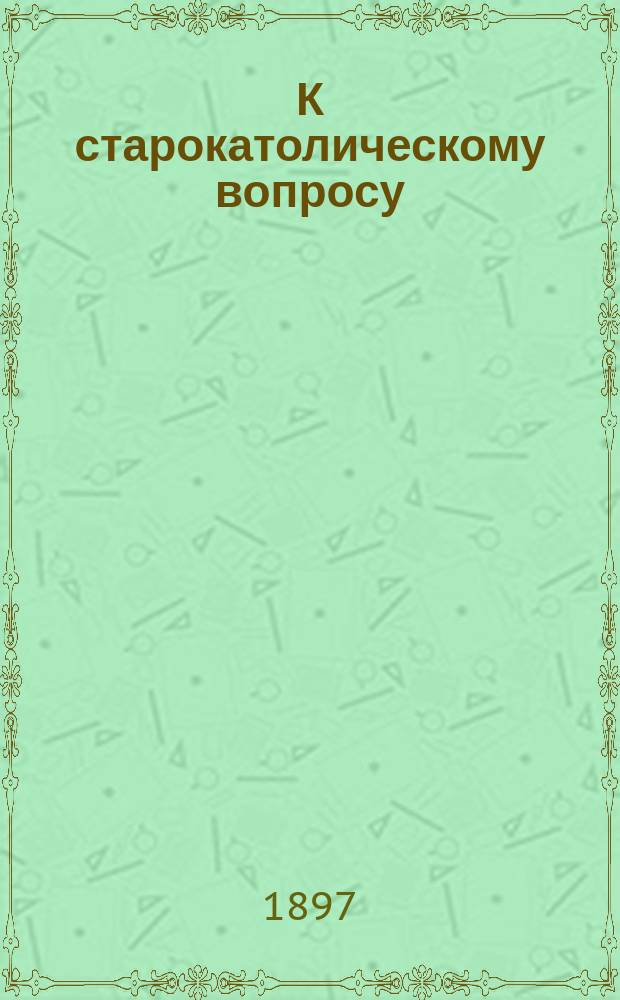 К старокатолическому вопросу : Письмо к ред. "Богосл. вестн."