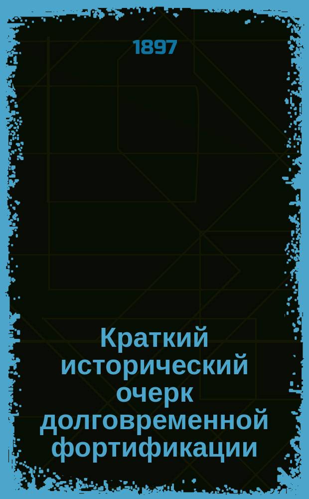 Краткий исторический очерк долговременной фортификации : с атл. из 40 л. черт