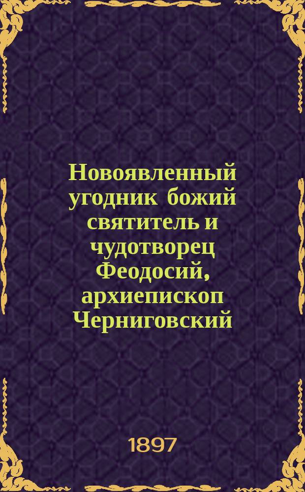 Новоявленный угодник божий святитель и чудотворец Феодосий, архиепископ Черниговский