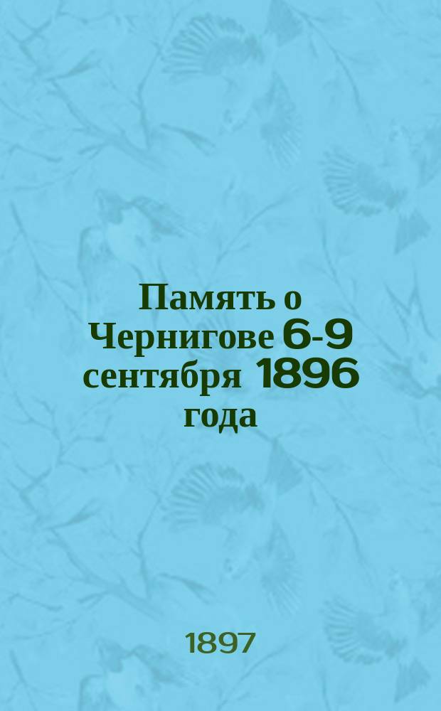 Память о Чернигове 6-9 сентября 1896 года : Святитель Феодосий Углицкий, архиеп. Черниговский и Новгород-северский. Житие святителя Феодосия и церковные торжества в г. Чернигове в дни открытия и прославления св. мощей его