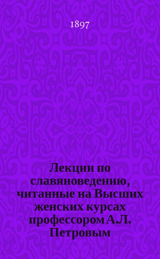 Лекции по славяноведению, читанные на Высших женских курсах профессором А.Л. Петровым. 1896-97 : 1 курс