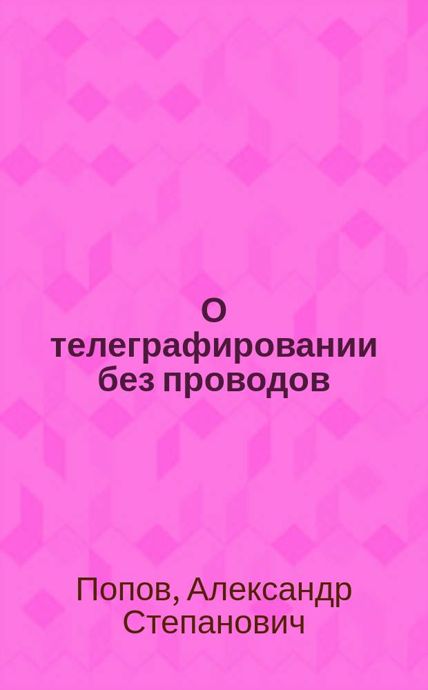 О телеграфировании без проводов : (Сообщ. А.С. Попова 19 окт. 1897 г. в Электротехн. ин-те)