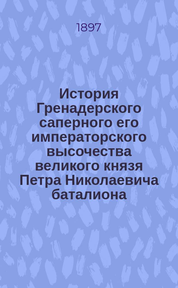История Гренадерского саперного его императорского высочества великого князя Петра Николаевича баталиона : 1797-1897