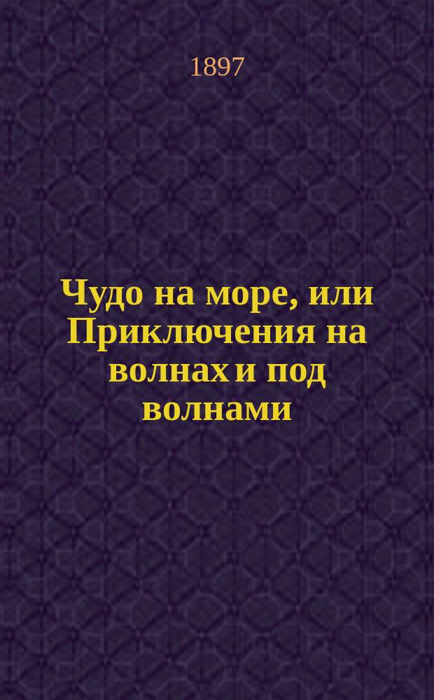 Чудо на море, или Приключения на волнах и под волнами : Рассказ старого амер. моряка