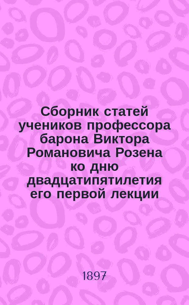 Сборник статей учеников профессора барона Виктора Романовича Розена ко дню двадцатипятилетия его первой лекции, 13 ноября 1872-1897