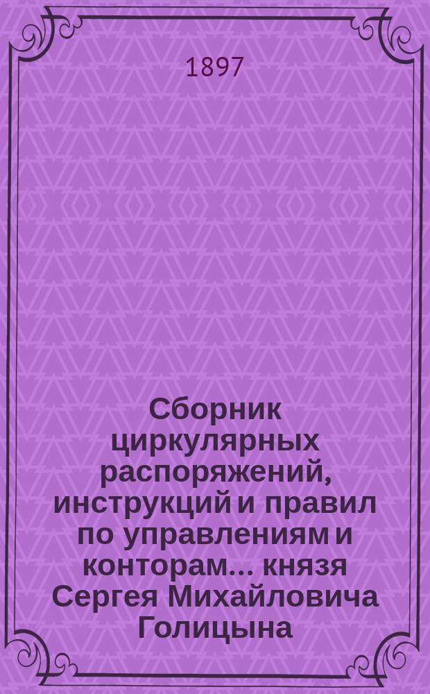 Сборник циркулярных распоряжений, инструкций и правил по управлениям и конторам... князя Сергея Михайловича Голицына : С 15 нояб. 1882 г. по 15 авг. 1895 г