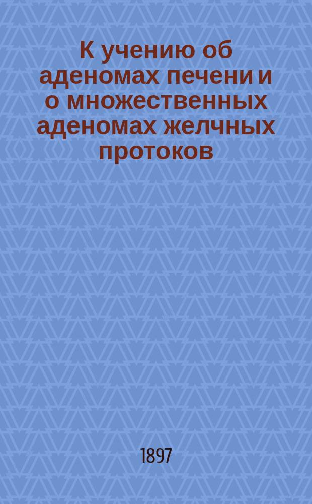 К учению об аденомах печени и о множественных аденомах желчных протоков