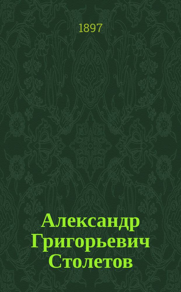 Александр Григорьевич Столетов : Биогр. очерк, сост. проф. Моск. ун-та А.П. Соколовым
