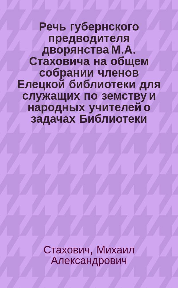 Речь губернского предводителя дворянства М.А. Стаховича на общем собрании членов Елецкой библиотеки для служащих по земству и народных учителей [о задачах Библиотеки]
