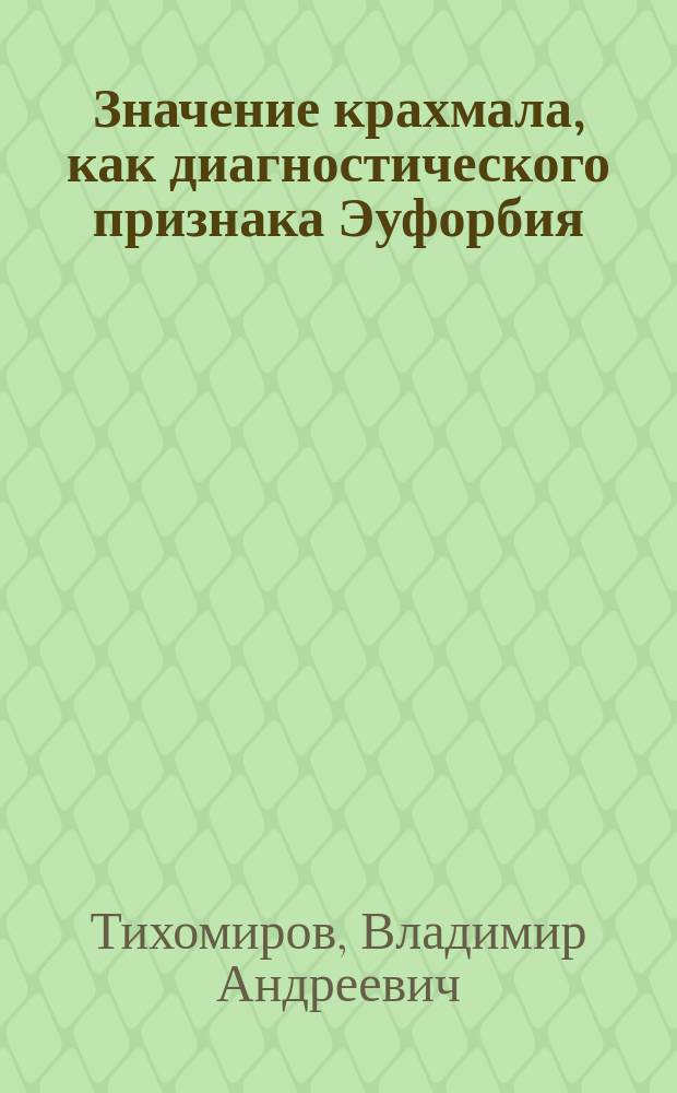 Значение крахмала, как диагностического признака Эуфорбия (Euphorbium) : (Демонстратив. лекция во время летних практ. упражнений по макро- и микроскопич. изуч. врачеб. растений)