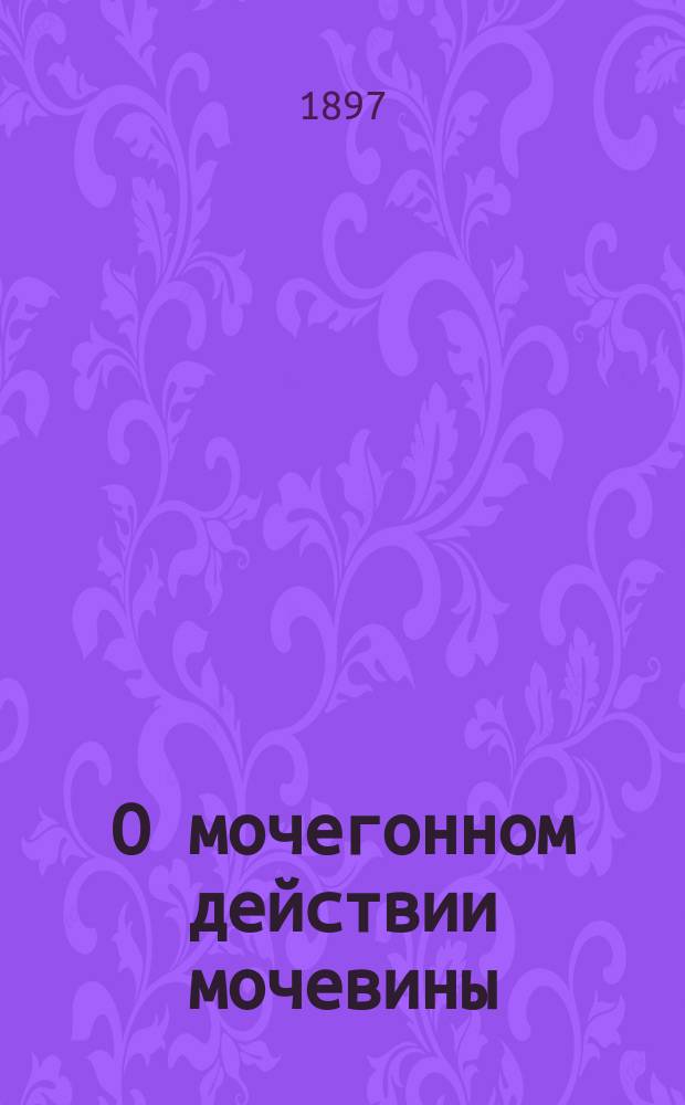 О мочегонном действии мочевины : Доклад, чит. в Харьк. мед. о-ве 15 марта 1897 г.