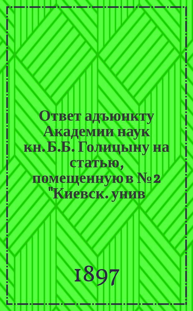 Ответ адъюнкту Академии наук кн. Б.Б. Голицыну [на статью, помещенную в № 2 "Киевск. унив. известий" за 1897 г.]