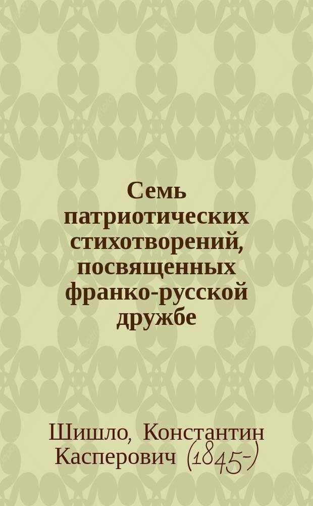 Семь патриотических стихотворений, посвященных франко-русской дружбе : 1891-1897 г