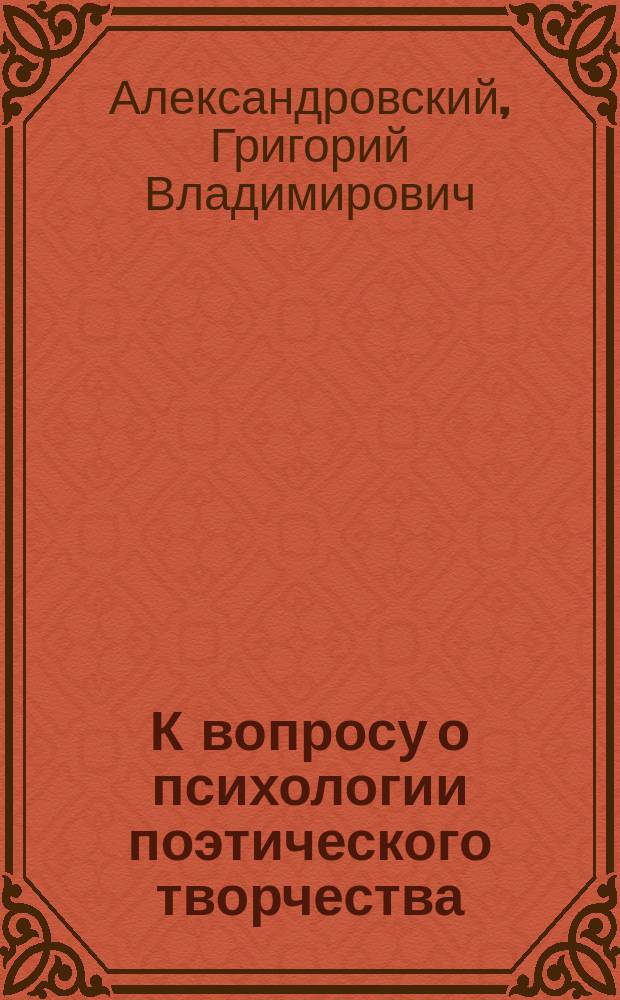 К вопросу о психологии поэтического творчества : Речь, произнес. на акте Киево-Фундуклеев. и Подол. жен. гимназии Г.В. Александровским