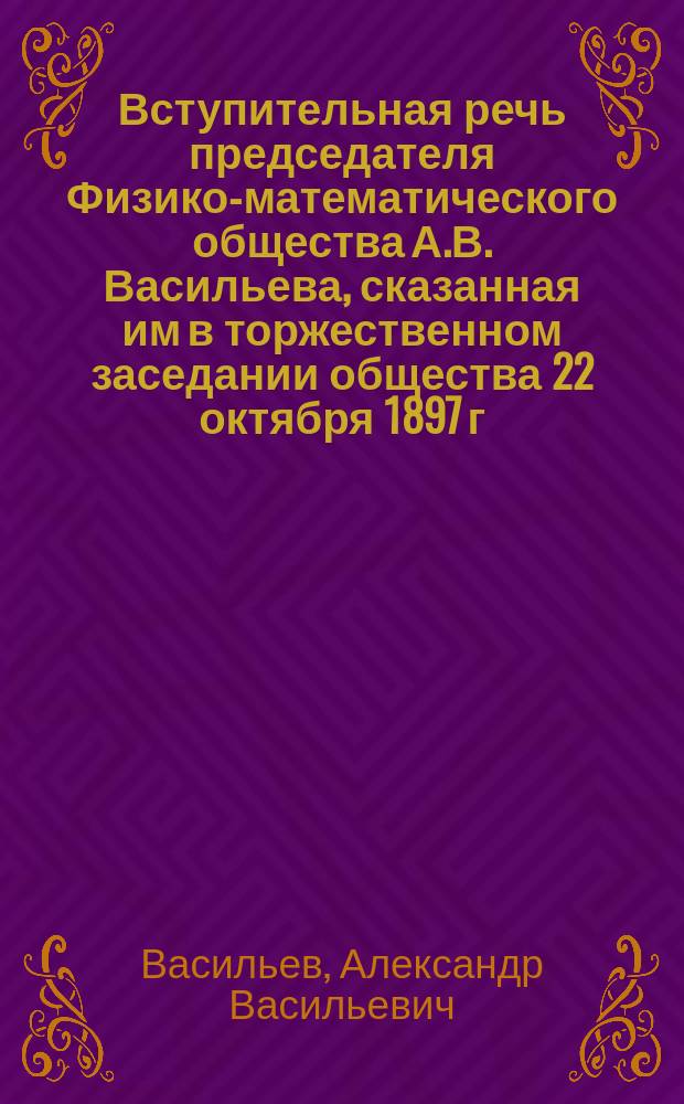 Вступительная речь председателя Физико-математического общества А.В. Васильева, сказанная им в торжественном заседании общества 22 октября 1897 г.