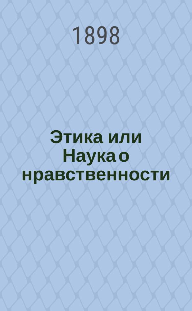 Этика или Наука о нравственности = (Ethick) : Излож. этич. принципов и их применение к различ. житейским отношениям